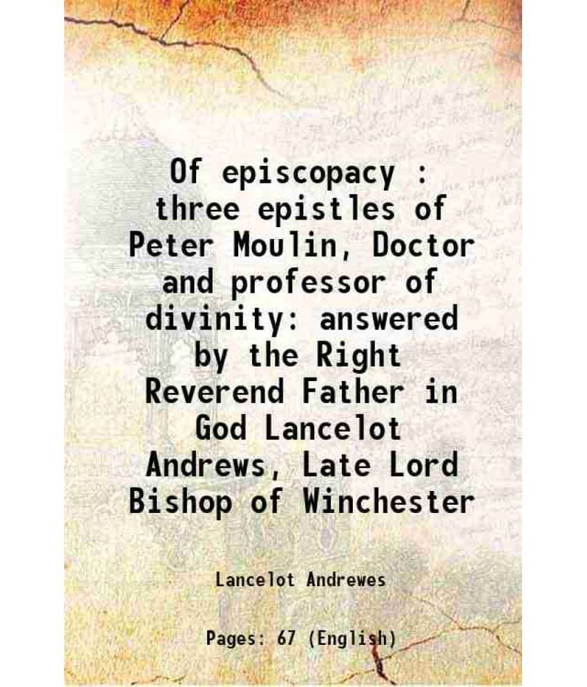 Of Episcopacy : Three Epistles Of Peter Moulin, Doctor And Professor Of Divinity Answered By The Right Reverend Father In God-.. Of Episcopacy : Three Epistles Of Peter Moulin, Doctor And Professor Of Divinity Answered By The Right Reverend Father In God-..