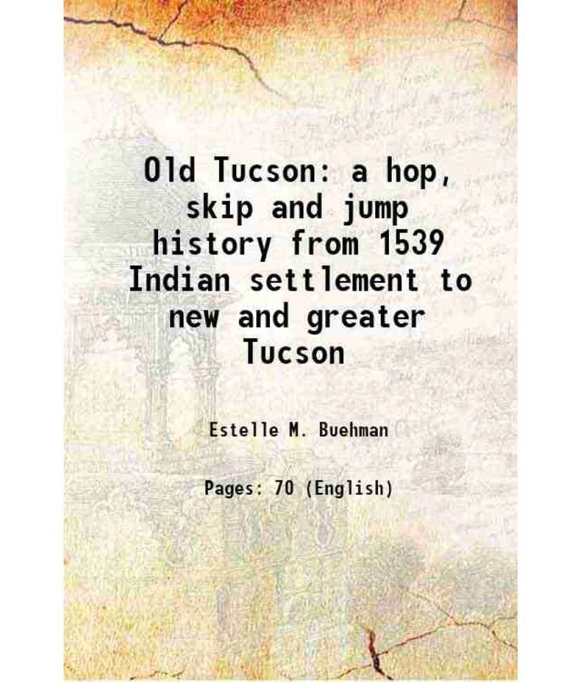 Old Tucson A Hop, Skip And Jump History From 1539 Indian Settlement To New And Greater Tucson 1911 Old Tucson A Hop, Skip And Jump History From 1539 Indian Settlement To New And Greater Tucson 1911