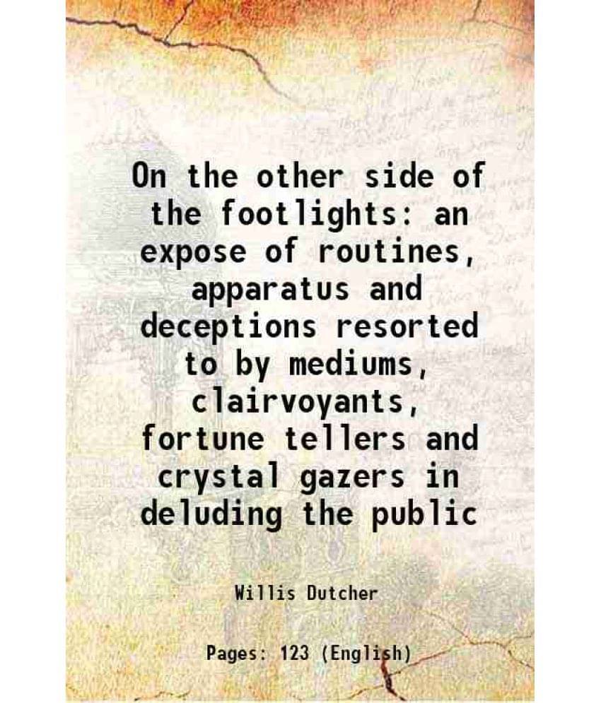 On The Other Side Of The Footlights An Expose Of Routines, Apparatus And Deceptions Resorted To By Mediums, Clairvoyants, For-.. On The Other Side Of The Footlights An Expose Of Routines, Apparatus And Deceptions Resorted To By Mediums, Clairvoyants, For-..