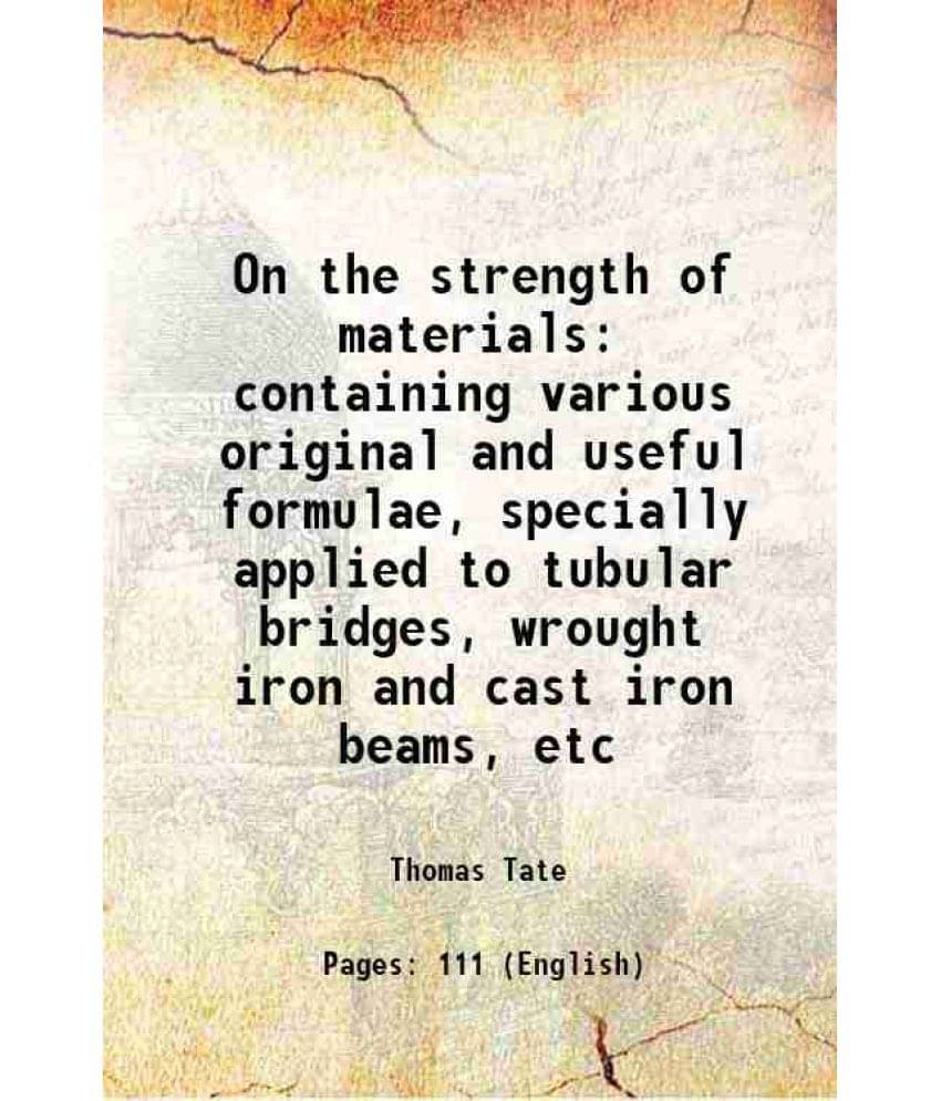 On The Strength Of Materials Containing Various Original And Useful Formulae, Specially Applied To Tubular Bridges, Wrought I-.. On The Strength Of Materials Containing Various Original And Useful Formulae, Specially Applied To Tubular Bridges, Wrought I-..