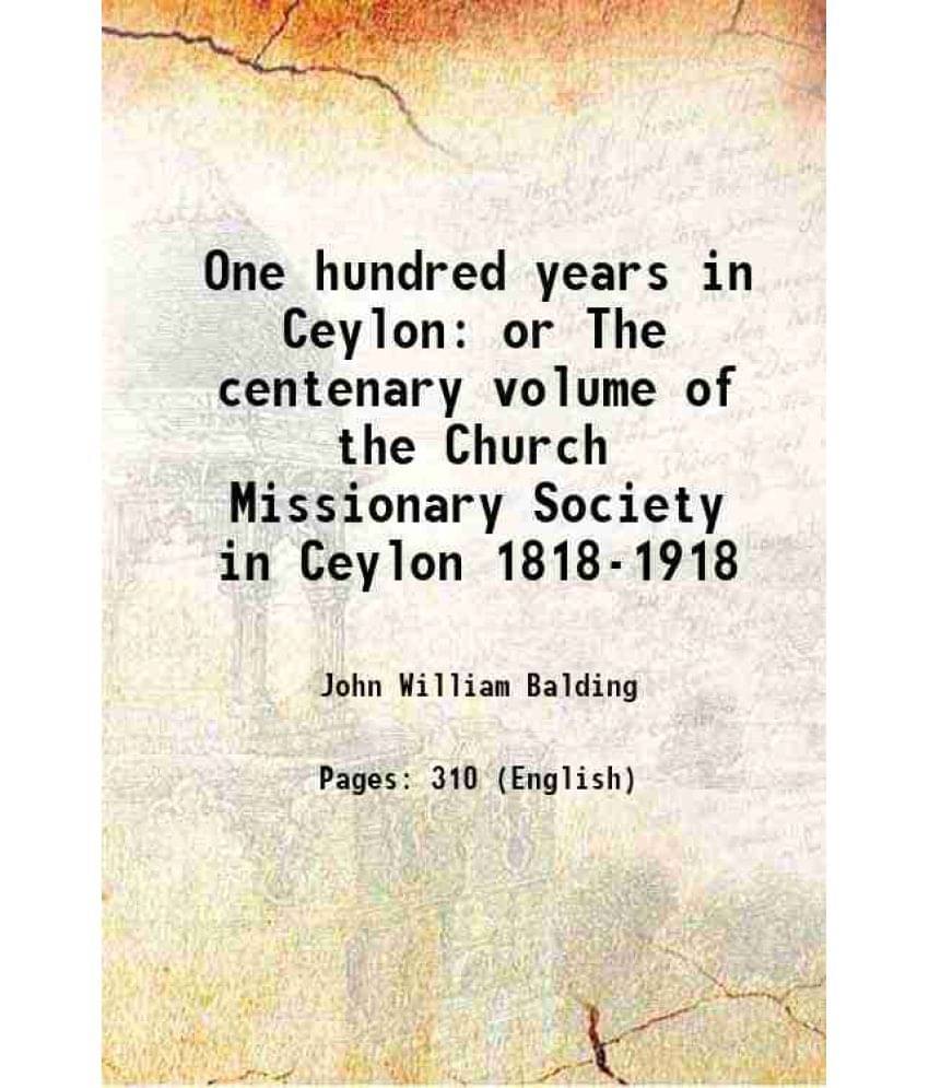 One Hundred Years In Ceylon Or The Centenary Volume Of The Church Missionary Society In Ceylon 1818-1918 1922 One Hundred Years In Ceylon Or The Centenary Volume Of The Church Missionary Society In Ceylon 1818-1918 1922