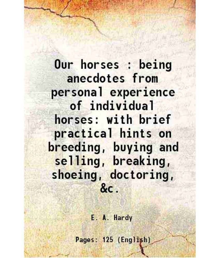 Our Horses : Being Anecdotes From Personal Experience Of Individual Horses With Brief Practical Hints On Breeding, Buying And-.. Our Horses : Being Anecdotes From Personal Experience Of Individual Horses With Brief Practical Hints On Breeding, Buying And-..