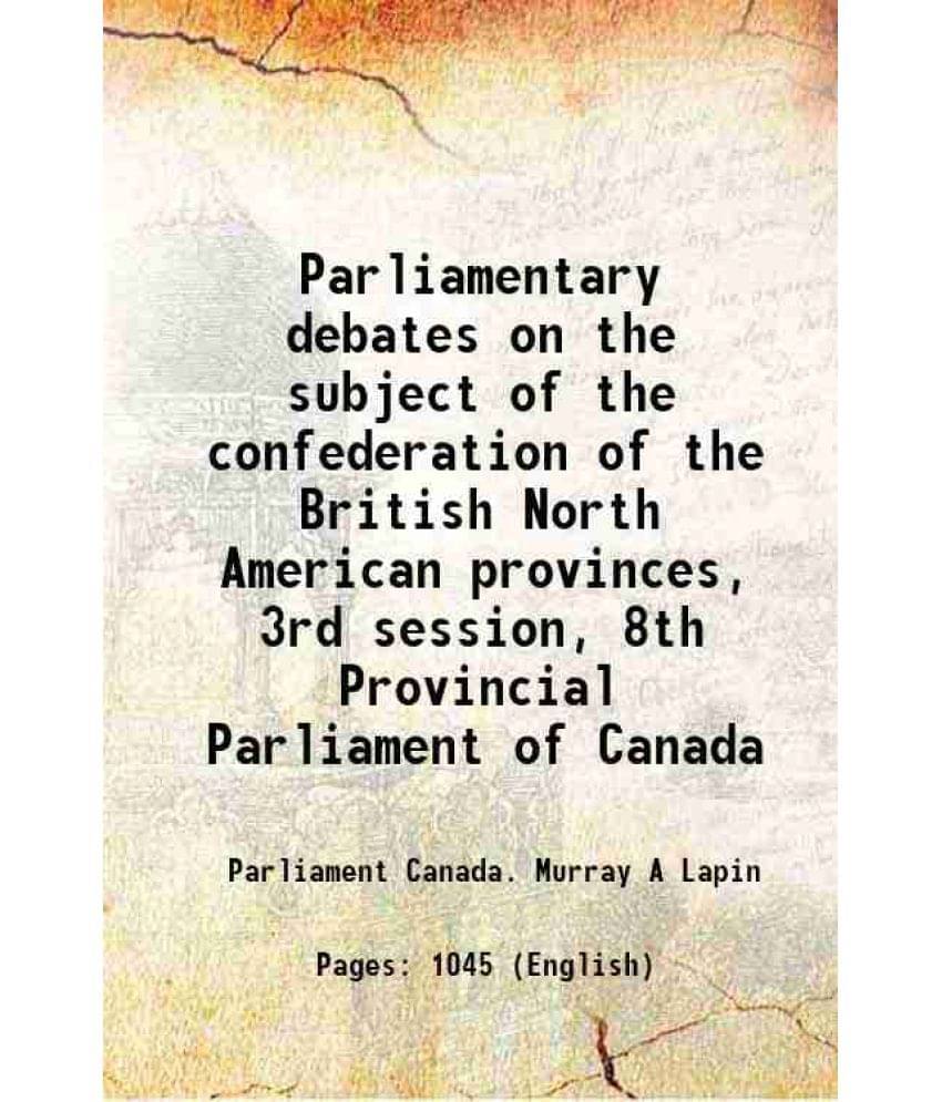 Parliamentary Debates On The Subject Of The Confederation Of The British North American Provinces, 3Rd Session, 8Th Provincia-.. Parliamentary Debates On The Subject Of The Confederation Of The British North American Provinces, 3Rd Session, 8Th Provincia-..