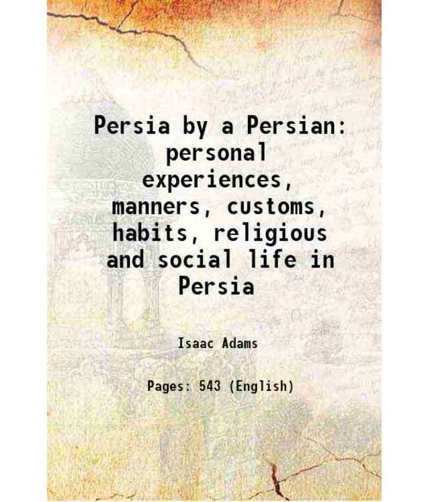Persia By A Persian Personal Experiences, Manners, Customs, Habits, Religious And Social Life In Persia 1900 Persia By A Persian Personal Experiences, Manners, Customs, Habits, Religious And Social Life In Persia 1900
