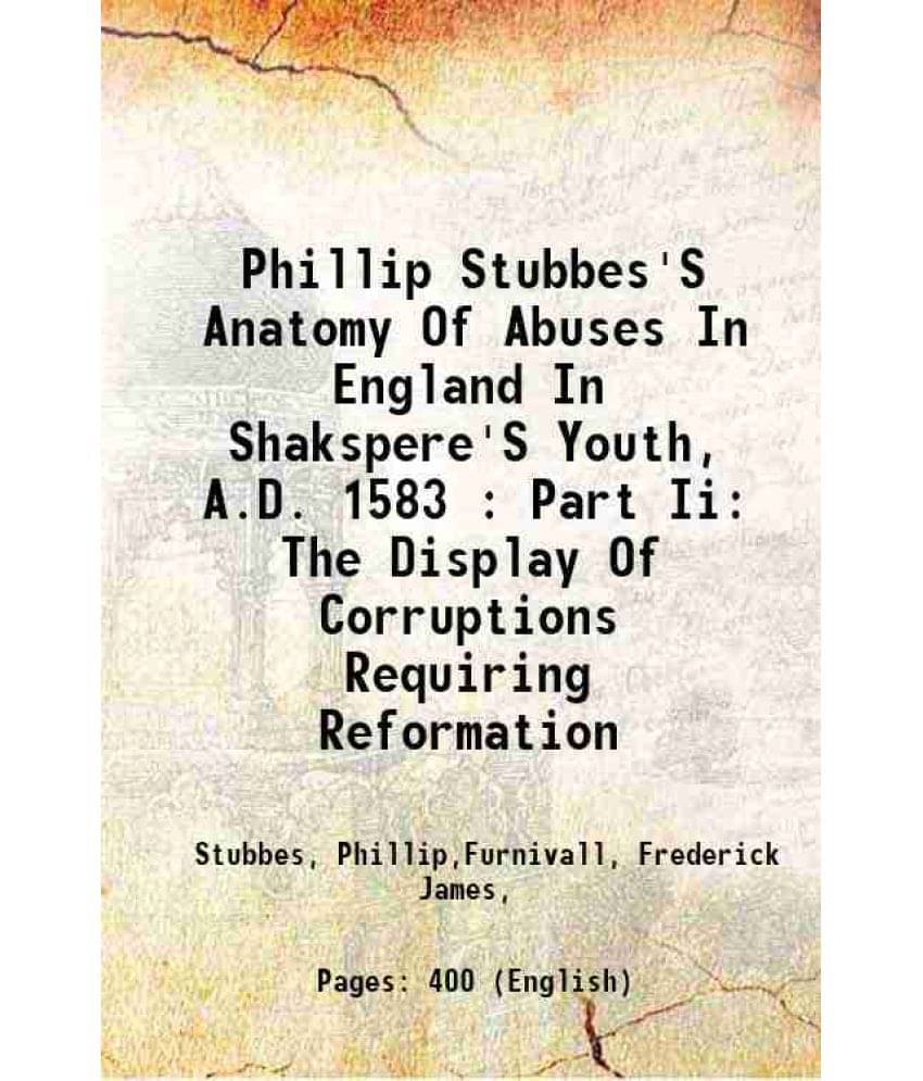 Phillip Stubbes'S Anatomy Of Abuses In England In Shakspere'S Youth, A.D. 1583 : Part Ii: The Display Of Corruptions Requirin-.. Phillip Stubbes'S Anatomy Of Abuses In England In Shakspere'S Youth, A.D. 1583 : Part Ii: The Display Of Corruptions Requirin-..