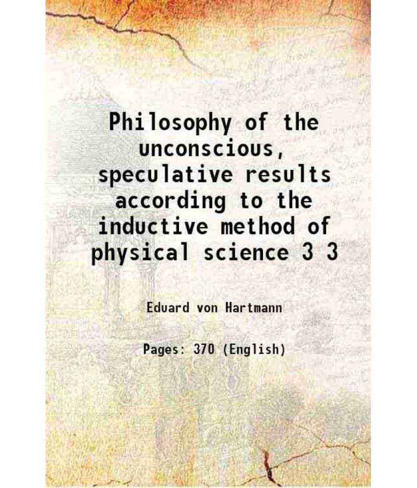 Philosophy Of The Unconscious, Speculative Results According To The Inductive Method Of Physical Science Volume 3 1890 Philosophy Of The Unconscious, Speculative Results According To The Inductive Method Of Physical Science Volume 3 1890