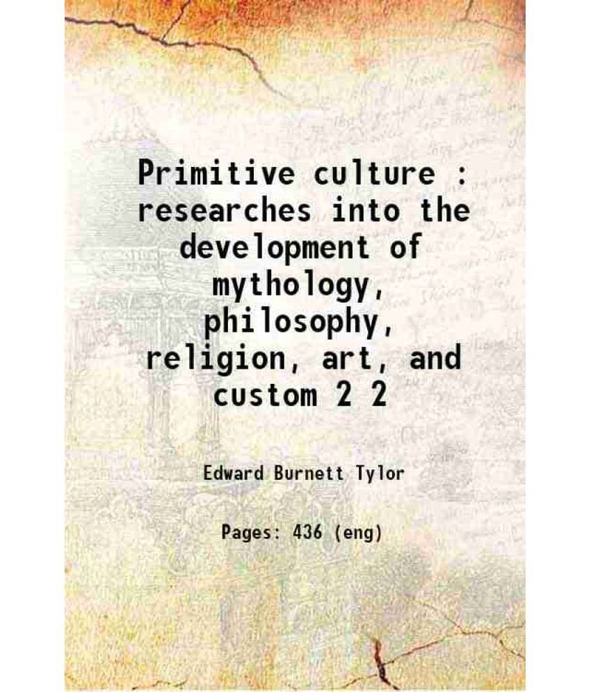 Primitive Culture : Researches Into The Development Of Mythology, Philosophy, Religion, Art, And Custom Volume 2 1871 Primitive Culture : Researches Into The Development Of Mythology, Philosophy, Religion, Art, And Custom Volume 2 1871