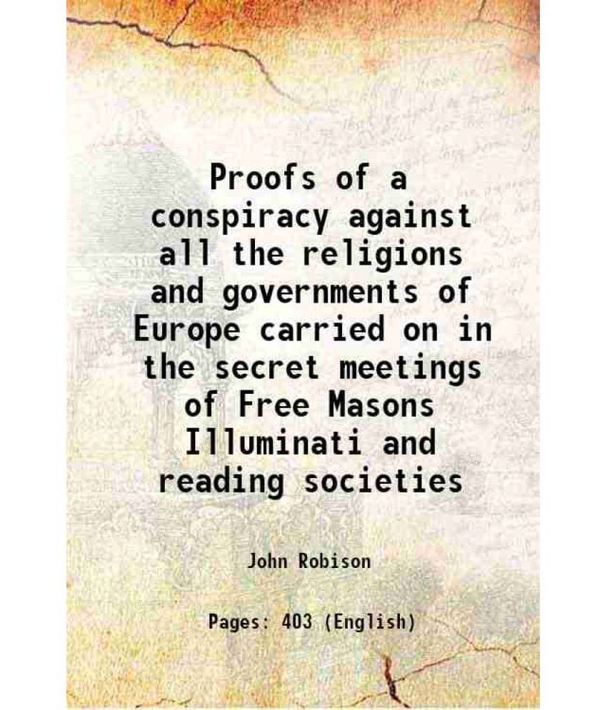 Proofs Of A Conspiracy Against All The Religions And Governments Of Europe Carried On In The Secret Meetings Of Free Masons I-.. Proofs Of A Conspiracy Against All The Religions And Governments Of Europe Carried On In The Secret Meetings Of Free Masons I-..