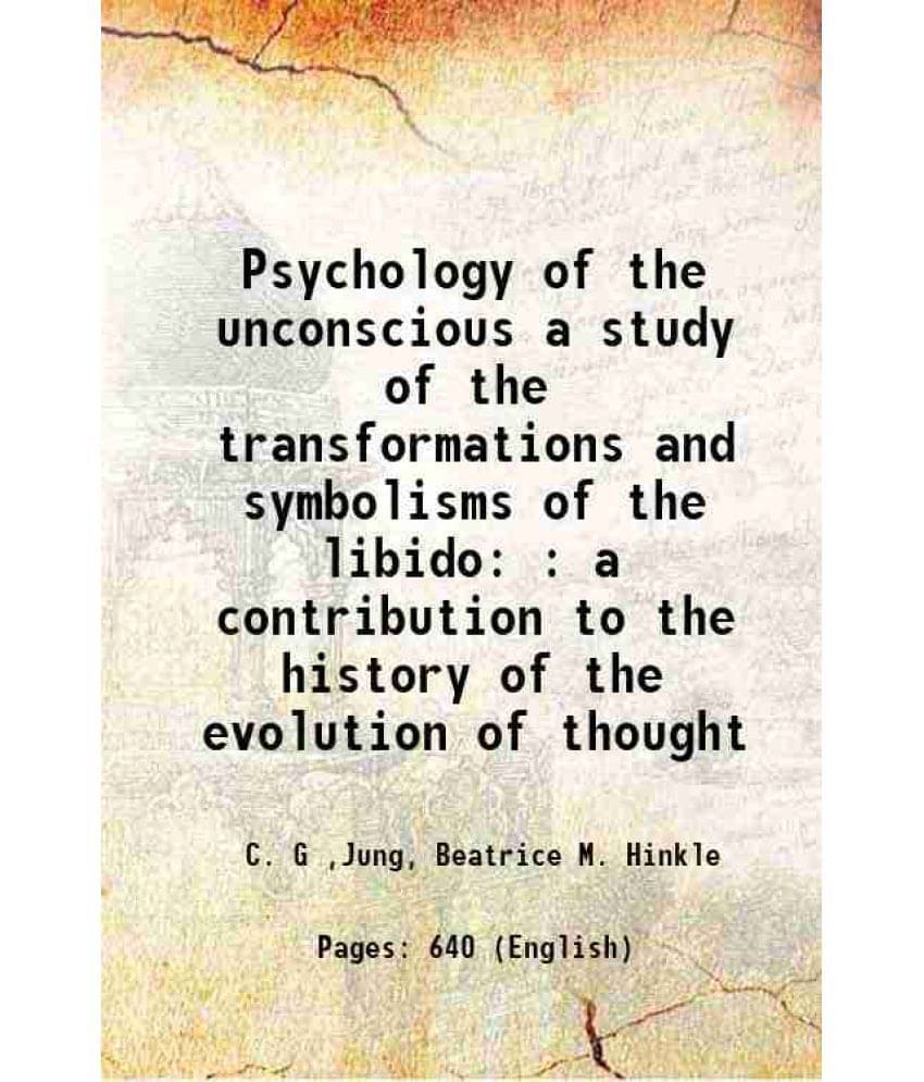 Psychology Of The Unconscious A Study Of The Transformations And Symbolisms Of The Libido : A Contribution To The History Of -.. Psychology Of The Unconscious A Study Of The Transformations And Symbolisms Of The Libido : A Contribution To The History Of -..