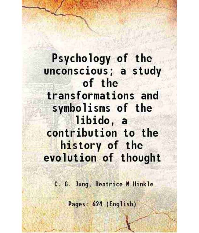Psychology Of The Unconscious A Study Of The Transformations And Symbolisms Of The Libido, A Contribution To The History Of -.. Psychology Of The Unconscious A Study Of The Transformations And Symbolisms Of The Libido, A Contribution To The History Of -..