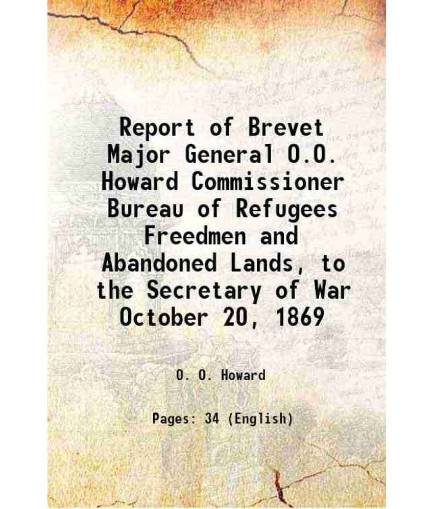 Report Of Brevet Major General O.O. Howard Commissioner Bureau Of Refugees Freedmen And Abandoned Lands, To The Secretary Of -.. Report Of Brevet Major General O.O. Howard Commissioner Bureau Of Refugees Freedmen And Abandoned Lands, To The Secretary Of -..
