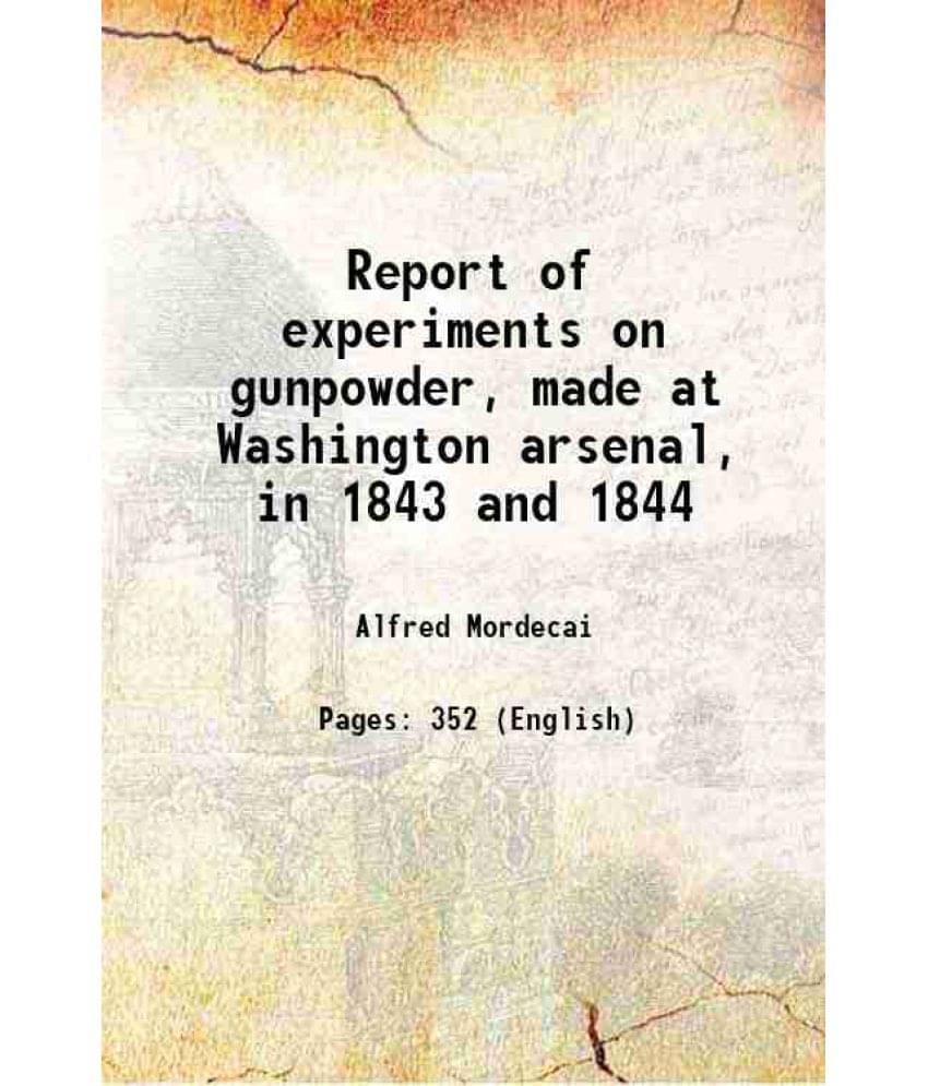 Report Of Experiments On Gunpowder, Made At Washington Arsenal, In 1843 And 1844 1845 Report Of Experiments On Gunpowder, Made At Washington Arsenal, In 1843 And 1844 1845