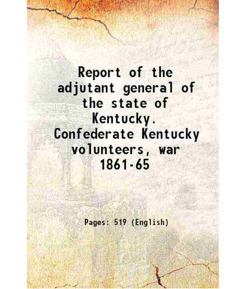 Report Of The Adjutant General Of The State Of Kentucky. Confederate Kentucky Volunteers, War 1861-65 1915 Report Of The Adjutant General Of The State Of Kentucky. Confederate Kentucky Volunteers, War 1861-65 1915