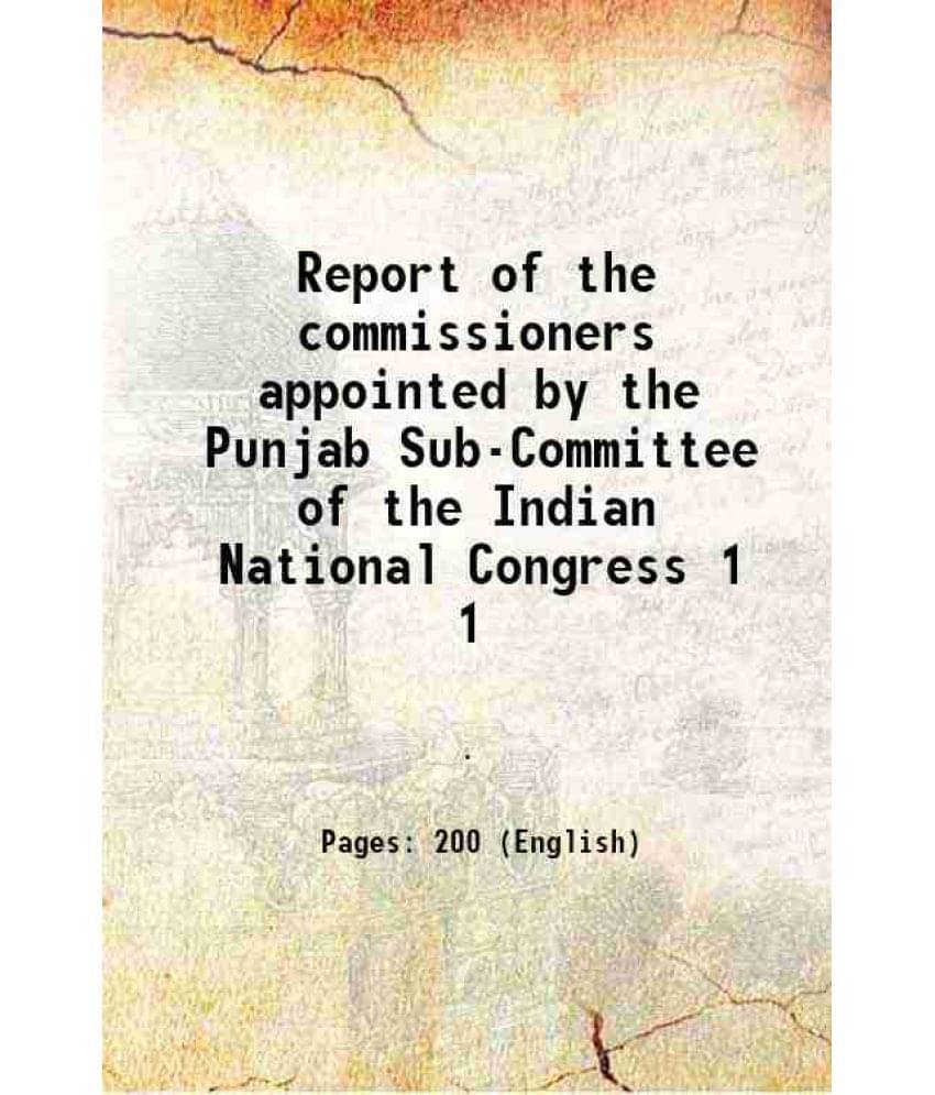 Report Of The Commissioners Appointed By The Punjab Sub-Committee Of The Indian National Congress Volume 1 1920 Report Of The Commissioners Appointed By The Punjab Sub-Committee Of The Indian National Congress Volume 1 1920