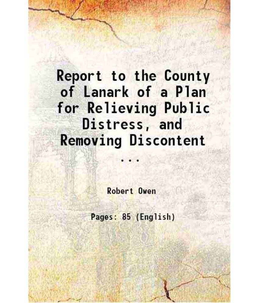 Report To The County Of Lanark Of A Plan For Relieving Public Distress, And Removing Discontent ... 1821 Report To The County Of Lanark Of A Plan For Relieving Public Distress, And Removing Discontent ... 1821