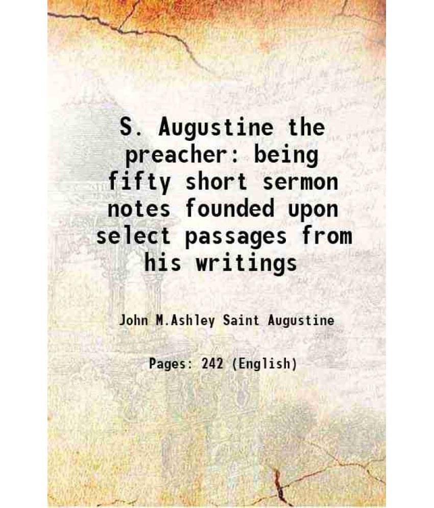 S. Augustine The Preacher Being Fifty Short Sermon Notes Founded Upon Select Passages From His Writings 1877 S. Augustine The Preacher Being Fifty Short Sermon Notes Founded Upon Select Passages From His Writings 1877