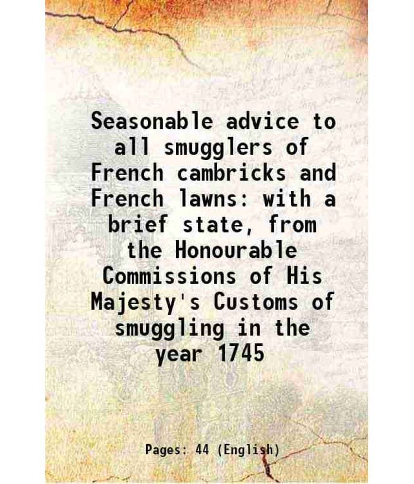 Seasonable Advice To All Smugglers Of French Cambricks And French Lawns With A Brief State, From The Honourable Commissions O-.. Seasonable Advice To All Smugglers Of French Cambricks And French Lawns With A Brief State, From The Honourable Commissions O-..