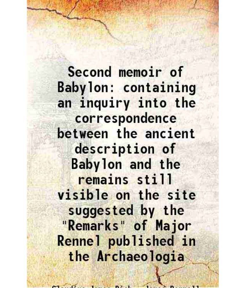 Second Memoir Of Babylon Containing An Inquiry Into The Correspondence Between The Ancient Description Of Babylon And The Rem-.. Second Memoir Of Babylon Containing An Inquiry Into The Correspondence Between The Ancient Description Of Babylon And The Rem-..