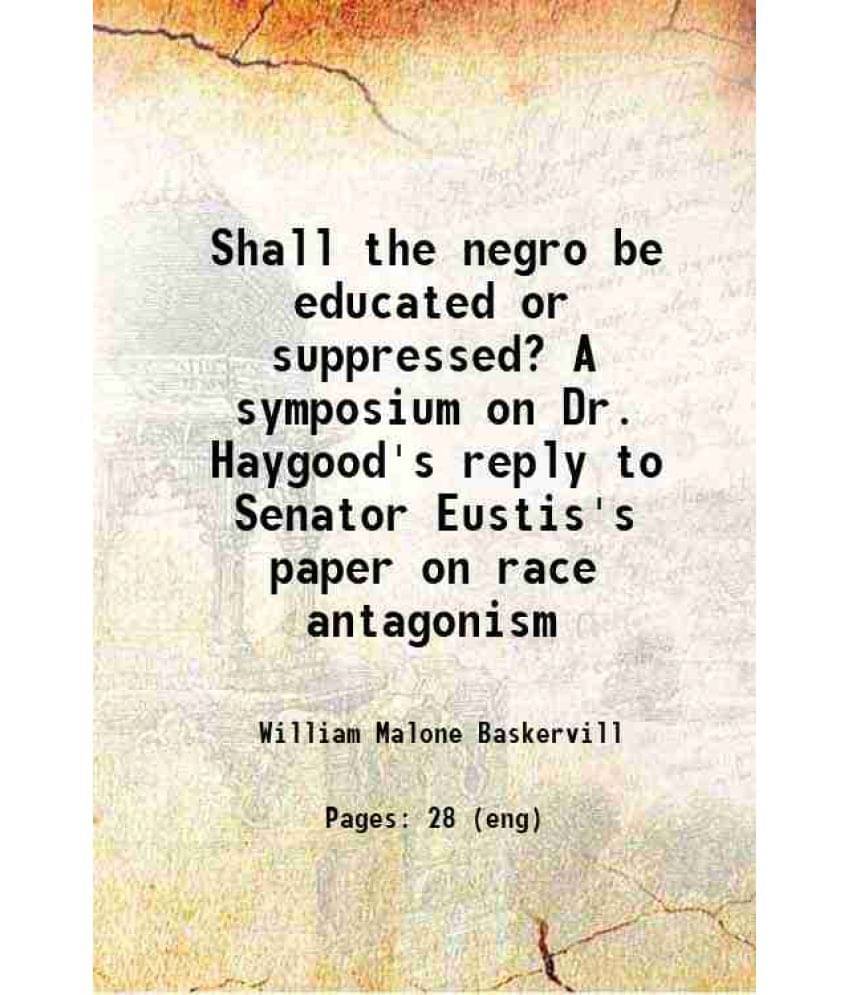Shall The Negro Be Educated Or Suppressed? A Symposium On Dr. Haygood'S Reply To Senator Eustis'S Paper On Race Antagonism 18-.. Shall The Negro Be Educated Or Suppressed? A Symposium On Dr. Haygood'S Reply To Senator Eustis'S Paper On Race Antagonism 18-..