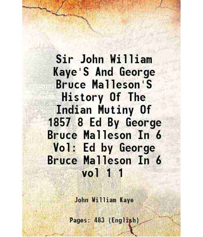 Sir John William Kaye'S And George Bruce Malleson'S History Of The Indian Mutiny Of 1857 8 Ed By George Bruce Malleson I Vol. 1.. Sir John William Kaye'S And George Bruce Malleson'S History Of The Indian Mutiny Of 1857 8 Ed By George Bruce Malleson I Vol. 1..