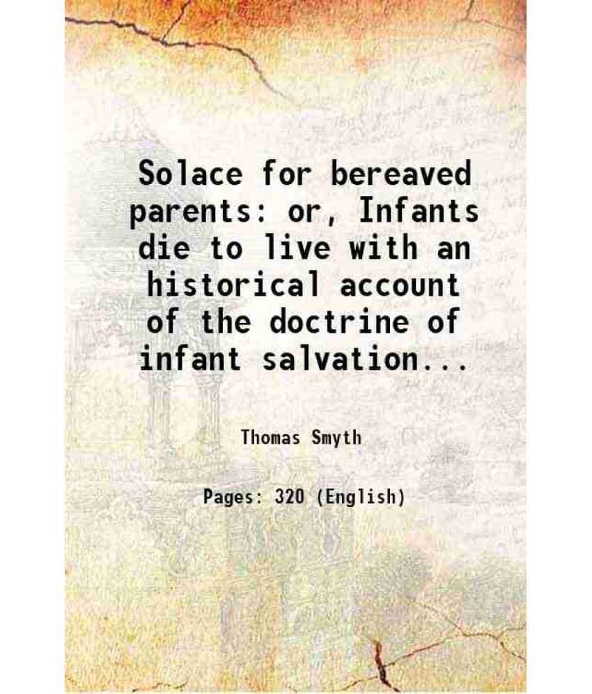 Solace For Bereaved Parents Or, Infants Die To Live With An Historical Account Of The Doctrine Of Infant Salvation... 1852 Solace For Bereaved Parents Or, Infants Die To Live With An Historical Account Of The Doctrine Of Infant Salvation... 1852