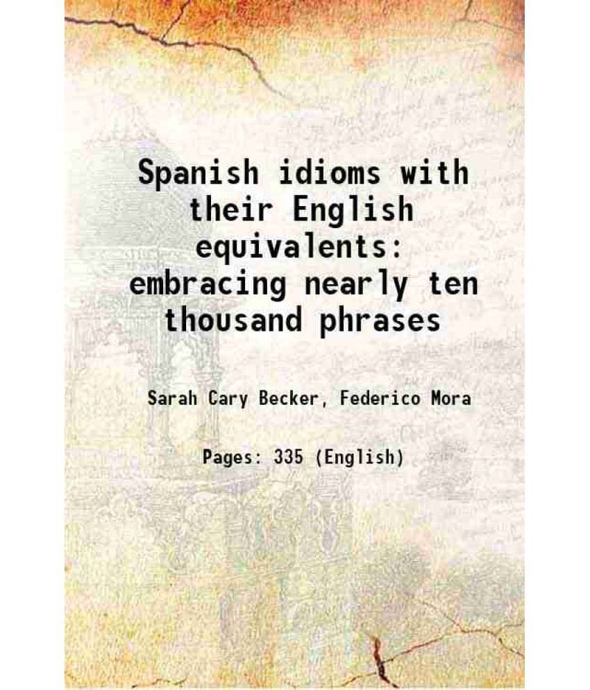 Spanish Idioms With Their English Equivalents Embracing Nearly Ten Thousand Phrases 1887 Spanish Idioms With Their English Equivalents Embracing Nearly Ten Thousand Phrases 1887