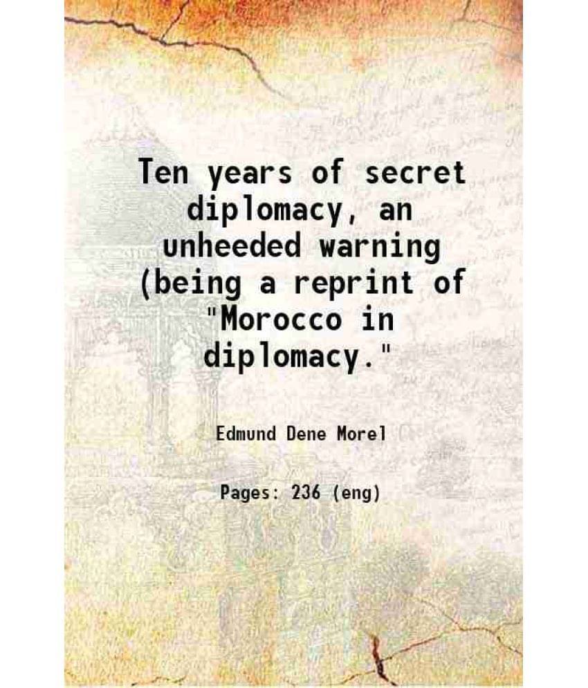 Ten Years Of Secret Diplomacy, An Unheeded Warning (Being A Reprint Of Morocco In Diplomacy. 1915 Ten Years Of Secret Diplomacy, An Unheeded Warning (Being A Reprint Of Morocco In Diplomacy. 1915