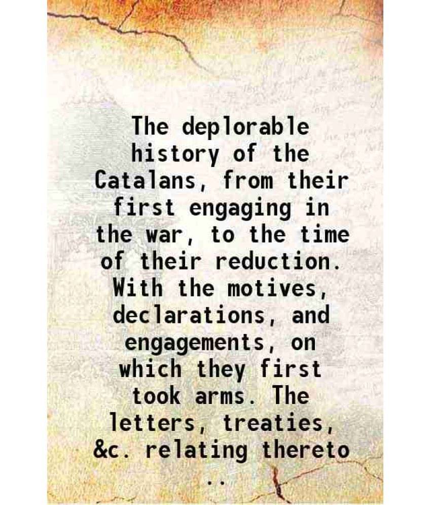 The Deplorable History Of The Catalans, From Their First Engaging In The War, To The Time Of Their Reduction. With The Motive-.. The Deplorable History Of The Catalans, From Their First Engaging In The War, To The Time Of Their Reduction. With The Motive-..