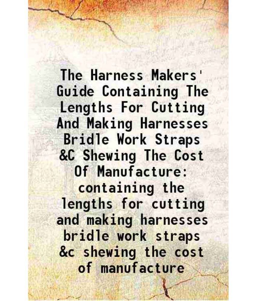 The Harness Makers' Guide Containing The Lengths For Cutting And Making Harnesses Bridle Work Straps &C Shewing The Cost Of M-.. The Harness Makers' Guide Containing The Lengths For Cutting And Making Harnesses Bridle Work Straps &C Shewing The Cost Of M-..