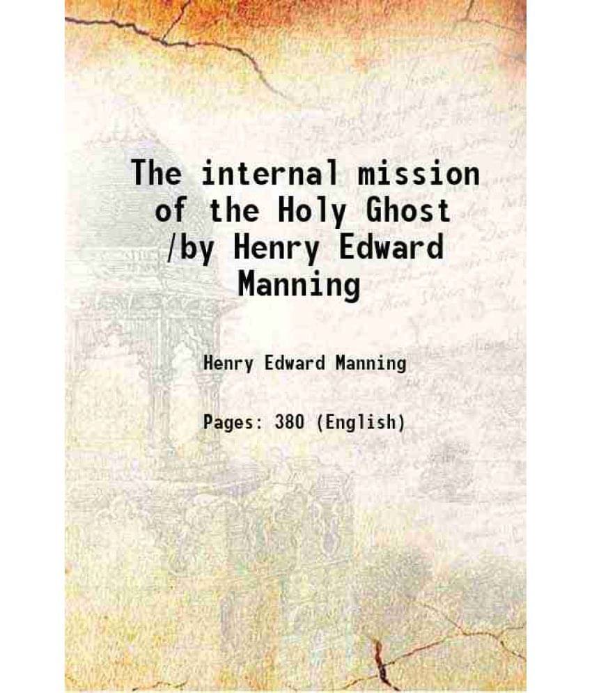 The Internal Mission Of The Holy Ghost /By Henry Edward Manning 1904 The Internal Mission Of The Holy Ghost /By Henry Edward Manning 1904