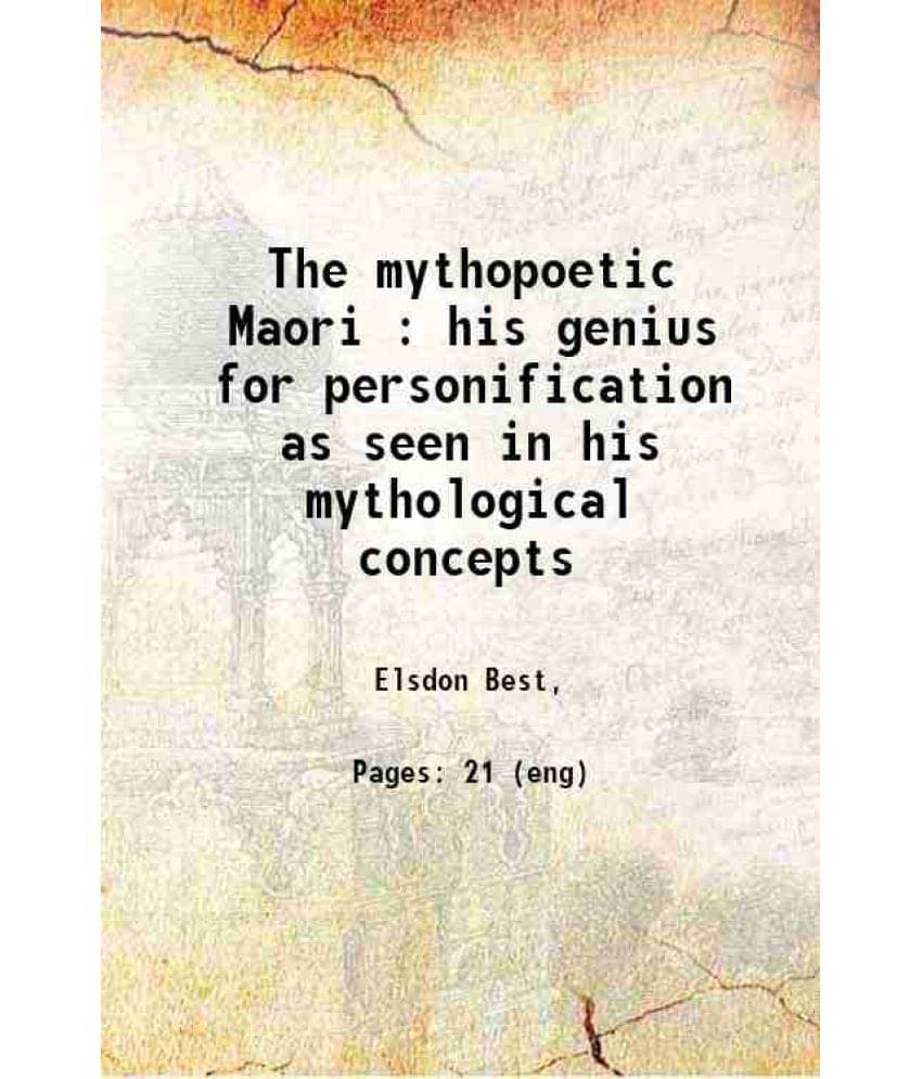 The Mythopoetic Maori : His Genius For Personification As Seen In His Mythological Concepts 1922 The Mythopoetic Maori : His Genius For Personification As Seen In His Mythological Concepts 1922