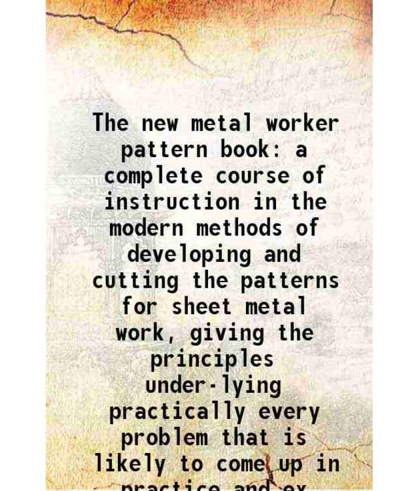 The New Metal Worker Pattern Book A Complete Course Of Instruction In The Modern Methods Of Developing And Cutting The Patter-.. The New Metal Worker Pattern Book A Complete Course Of Instruction In The Modern Methods Of Developing And Cutting The Patter-..
