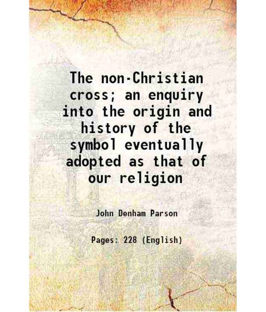 The Non-Christian Cross An Enquiry Into The Origin And History Of The Symbol Eventually Adopted As That Of Our Religion 1896 The Non-Christian Cross An Enquiry Into The Origin And History Of The Symbol Eventually Adopted As That Of Our Religion 1896