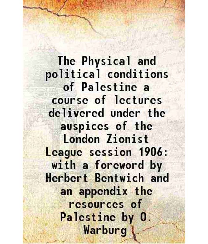 The Physical And Political Conditions Of Palestine A Course Of Lectures Delivered Under The Auspices Of The London Zionist Le-.. The Physical And Political Conditions Of Palestine A Course Of Lectures Delivered Under The Auspices Of The London Zionist Le-..