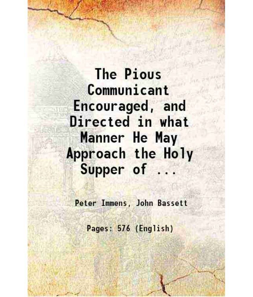 The Pious Communicant Encouraged, And Directed In What Manner He May Approach The Holy Supper Of ... 1801 The Pious Communicant Encouraged, And Directed In What Manner He May Approach The Holy Supper Of ... 1801