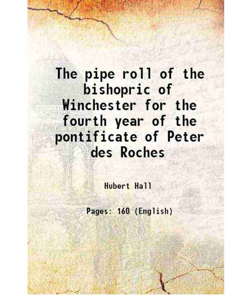 The Pipe Roll Of The Bishopric Of Winchester For The Fourth Year Of The Pontificate Of Peter Des Roches 1903 The Pipe Roll Of The Bishopric Of Winchester For The Fourth Year Of The Pontificate Of Peter Des Roches 1903