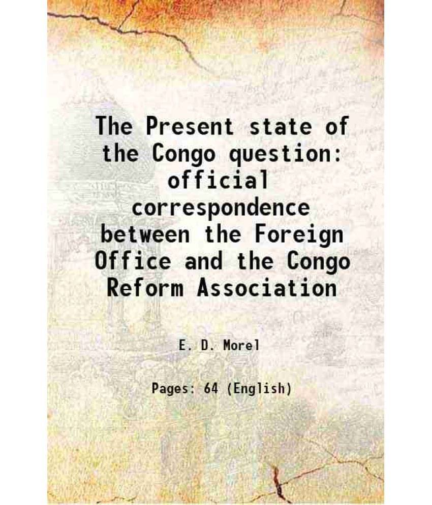 The Present State Of The Congo Question Official Correspondence Between The Foreign Office And The Congo Reform Association 1-.. The Present State Of The Congo Question Official Correspondence Between The Foreign Office And The Congo Reform Association 1-..