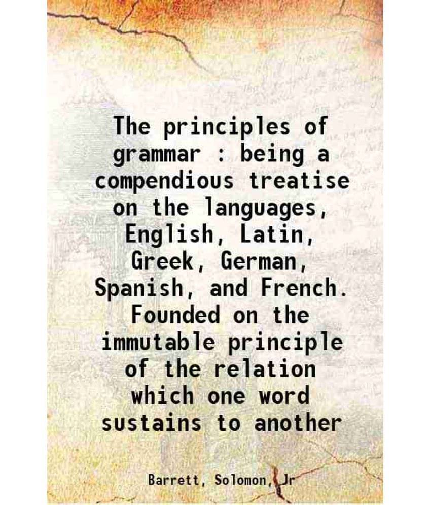 The Principles Of Grammar : Being A Compendious Treatise On The Languages, English, Latin, Greek, German, Spanish, And French-.. The Principles Of Grammar : Being A Compendious Treatise On The Languages, English, Latin, Greek, German, Spanish, And French-..