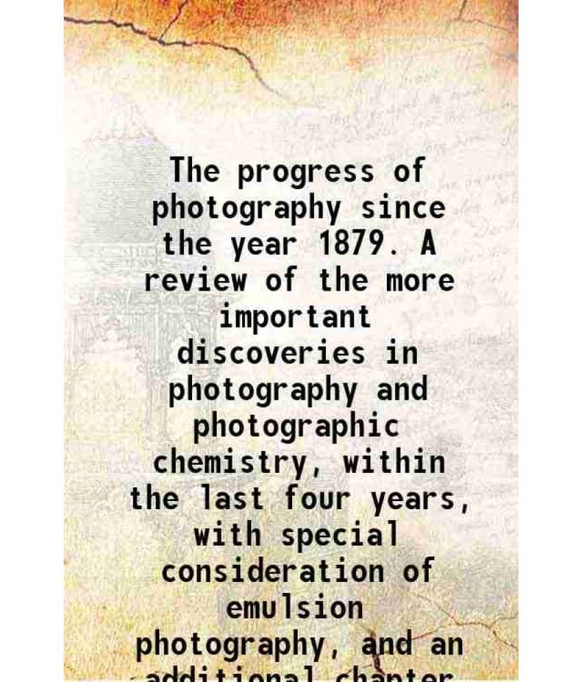 The Progress Of Photography Since The Year 1879. A Review Of The More Important Discoveries In Photography And Photographic C-.. The Progress Of Photography Since The Year 1879. A Review Of The More Important Discoveries In Photography And Photographic C-..