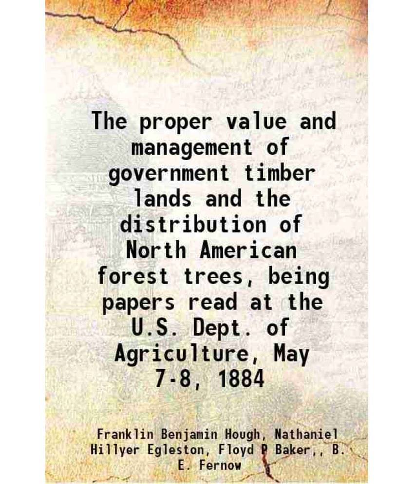 The Proper Value And Management Of Government Timber Lands And The Distribution Of North American Forest Trees, Being Papers -.. The Proper Value And Management Of Government Timber Lands And The Distribution Of North American Forest Trees, Being Papers -..