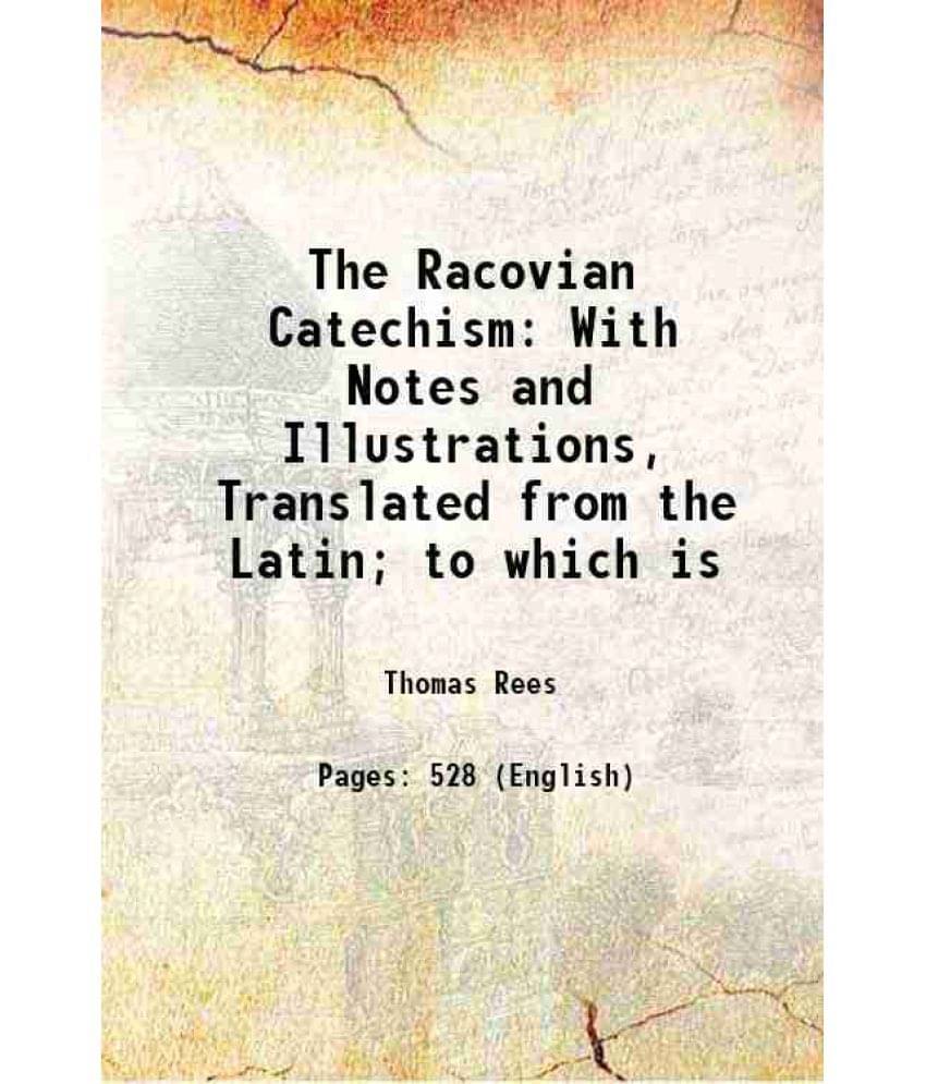 The Racovian Catechism: With Notes And Illustrations, Translated From The Latin To Which Is 1818 The Racovian Catechism: With Notes And Illustrations, Translated From The Latin To Which Is 1818