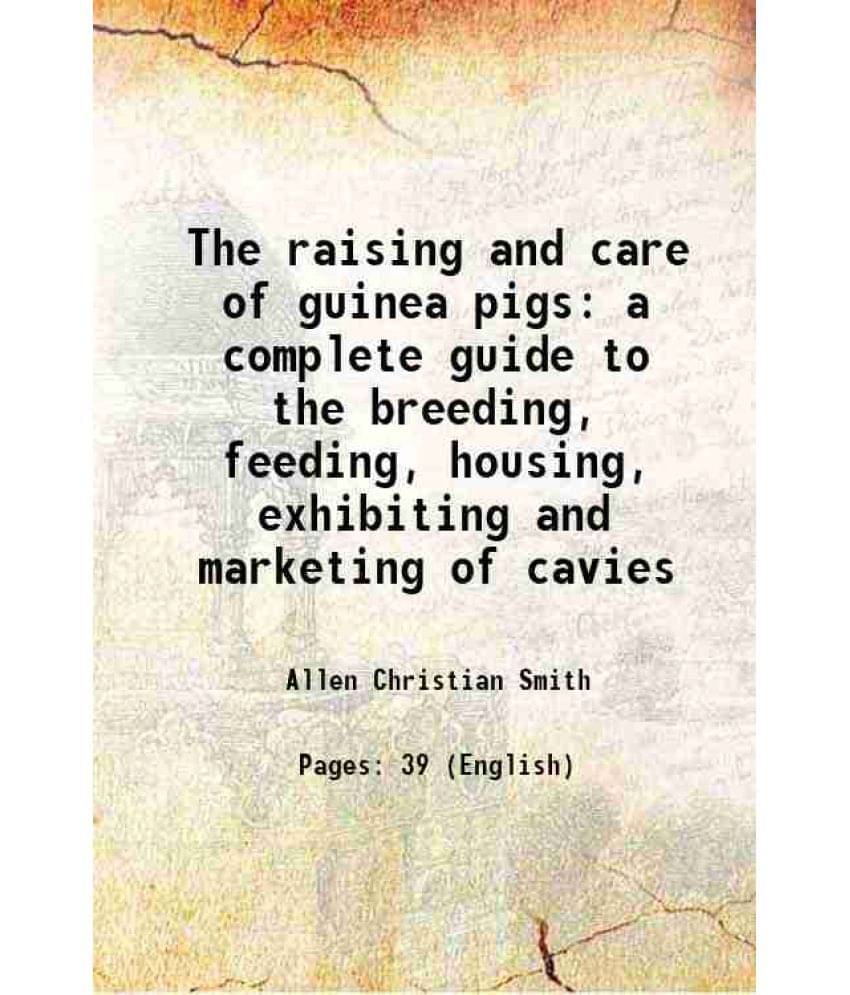 The Raising And Care Of Guinea Pigs A Complete Guide To The Breeding, Feeding, Housing, Exhibiting And Marketing Of Cavies 19-.. The Raising And Care Of Guinea Pigs A Complete Guide To The Breeding, Feeding, Housing, Exhibiting And Marketing Of Cavies 19-..