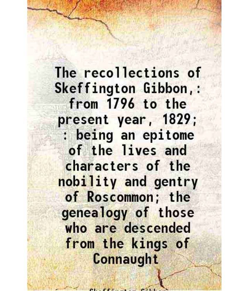 The Recollections Of Skeffington Gibbon, From 1796 To The Present Year, 1829 : Being An Epitome Of The Lives And Characters -.. The Recollections Of Skeffington Gibbon, From 1796 To The Present Year, 1829 : Being An Epitome Of The Lives And Characters -..