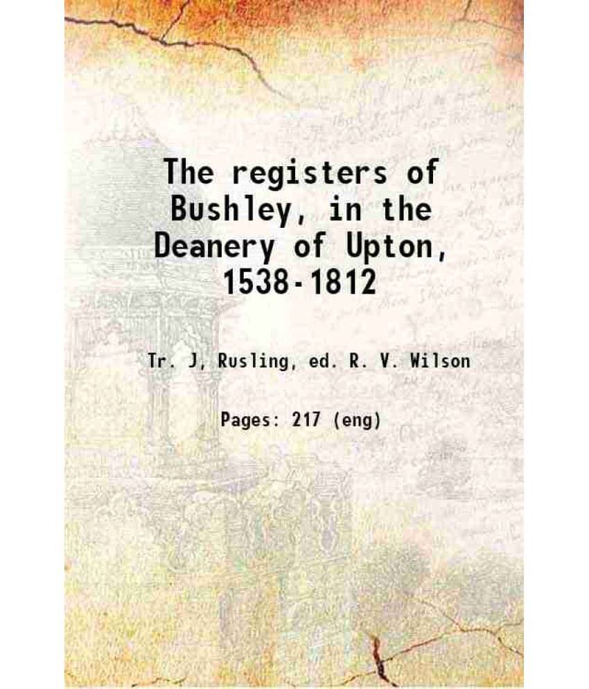 The Registers Of Bushley, In The Deanery Of Upton, 1538-1812 1913 The Registers Of Bushley, In The Deanery Of Upton, 1538-1812 1913