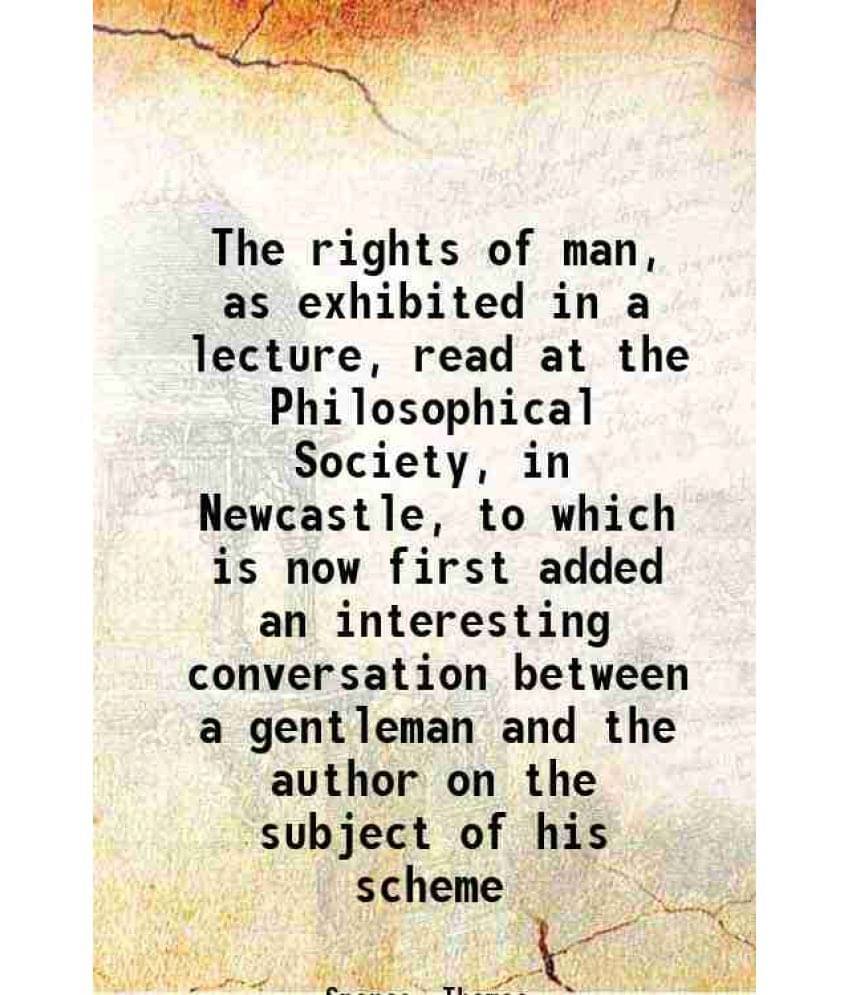 The Rights Of Man, As Exhibited In A Lecture, Read At The Philosophical Society, In Newcastle, To Which Is Now First Added An-.. The Rights Of Man, As Exhibited In A Lecture, Read At The Philosophical Society, In Newcastle, To Which Is Now First Added An-..