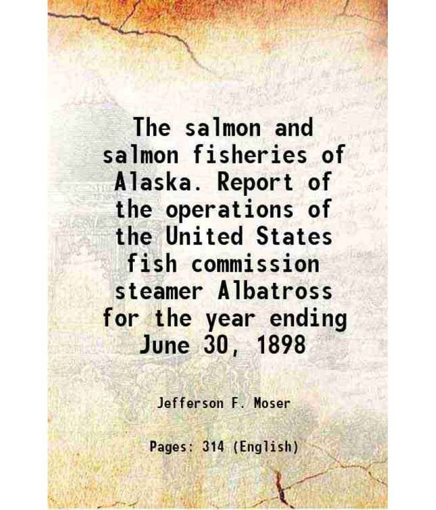The Salmon And Salmon Fisheries Of Alaska. Report Of The Operations Of The United States Fish Commission Steamer Albatross Fo-.. The Salmon And Salmon Fisheries Of Alaska. Report Of The Operations Of The United States Fish Commission Steamer Albatross Fo-..