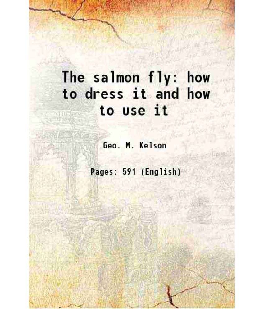 The Salmon Fly How To Dress It And How To Use It 1895 The Salmon Fly How To Dress It And How To Use It 1895