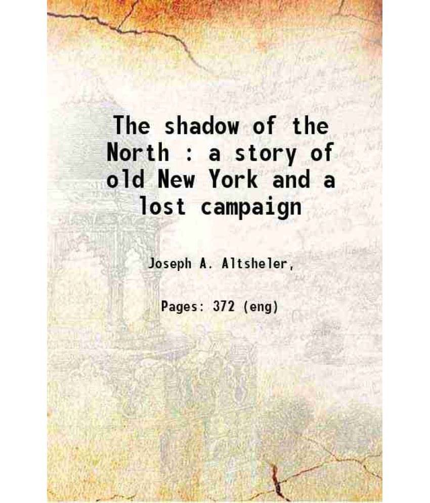The Shadow Of The North : A Story Of Old New York And A Lost Campaign The Shadow Of The North : A Story Of Old New York And A Lost Campaign