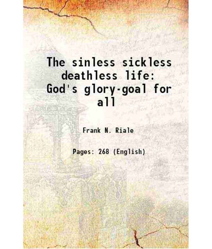 The Sinless Sickless Deathless Life God'S Glory-Goal For All 1913 The Sinless Sickless Deathless Life God'S Glory-Goal For All 1913