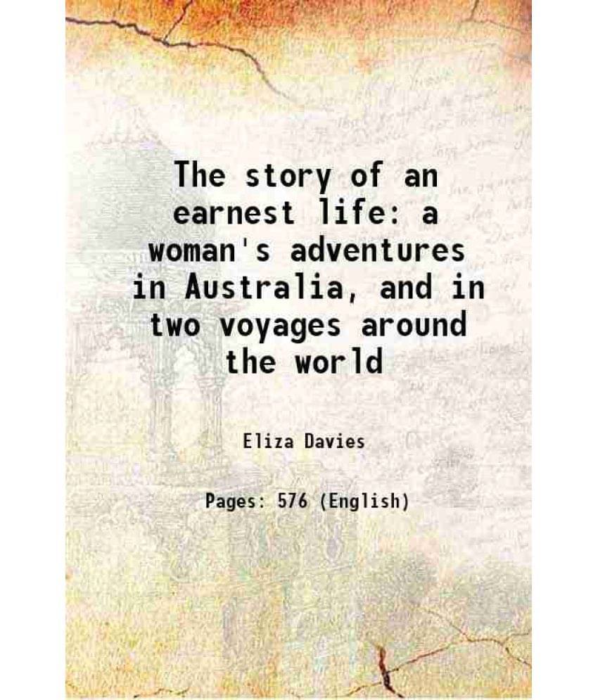 The Story Of An Earnest Life: A Woman'S Adventures In Australia, And In Two Voyages Around The World 1881 The Story Of An Earnest Life: A Woman'S Adventures In Australia, And In Two Voyages Around The World 1881